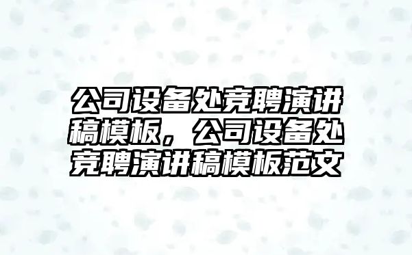 公司設備處競聘演講稿模板，公司設備處競聘演講稿模板范文