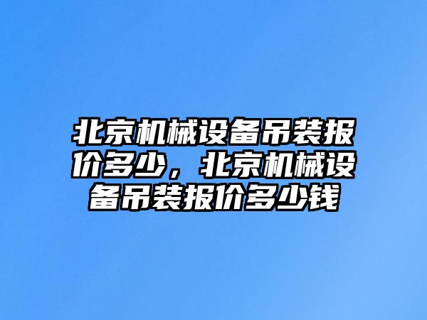 北京機械設備吊裝報價(jià)多少，北京機械設備吊裝報價(jià)多少錢(qián)