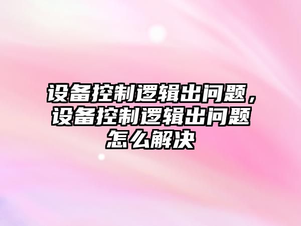 設備控制邏輯出問(wèn)題，設備控制邏輯出問(wèn)題怎么解決