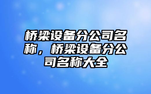 橋梁設備分公司名稱(chēng)，橋梁設備分公司名稱(chēng)大全