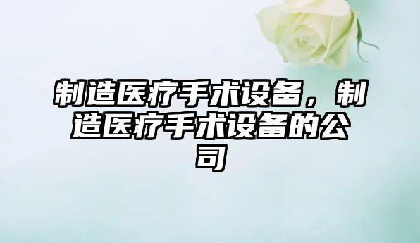 制造醫療手術(shù)設備，制造醫療手術(shù)設備的公司