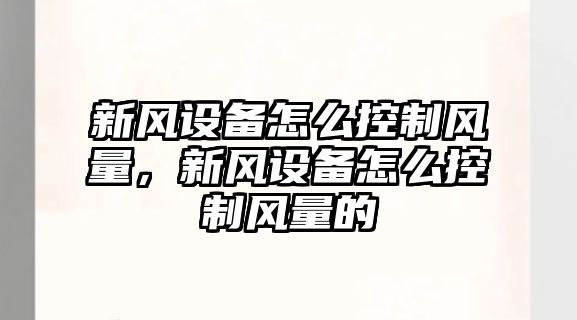 新風(fēng)設備怎么控制風(fēng)量，新風(fēng)設備怎么控制風(fēng)量的