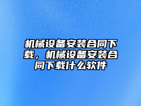 機械設備安裝合同下載，機械設備安裝合同下載什么軟件
