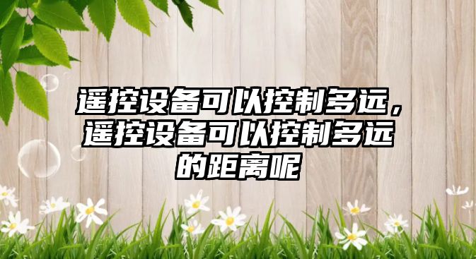 遙控設備可以控制多遠，遙控設備可以控制多遠的距離呢