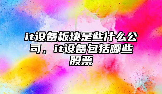 it設備板塊是些什么公司，it設備包括哪些股票
