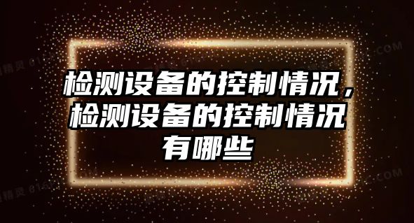 檢測設備的控制情況，檢測設備的控制情況有哪些