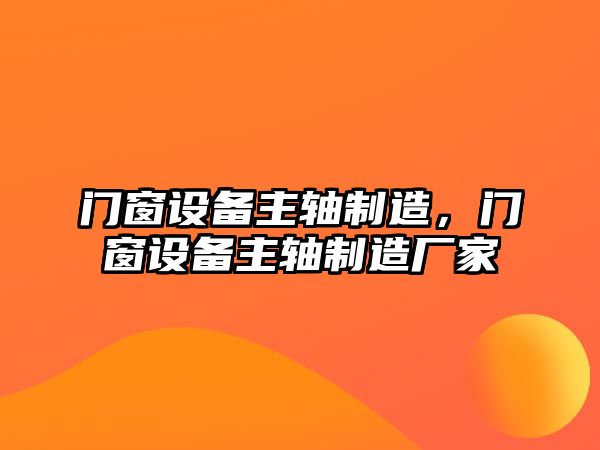 門(mén)窗設備主軸制造，門(mén)窗設備主軸制造廠(chǎng)家