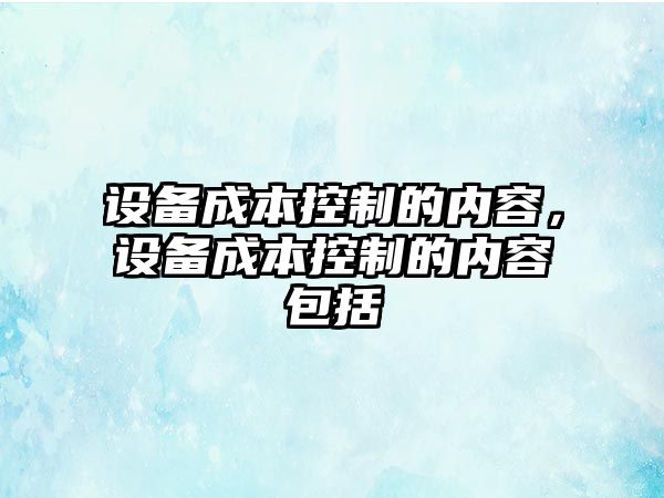 設備成本控制的內容，設備成本控制的內容包括