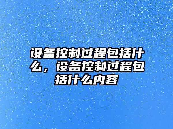 設備控制過(guò)程包括什么，設備控制過(guò)程包括什么內容