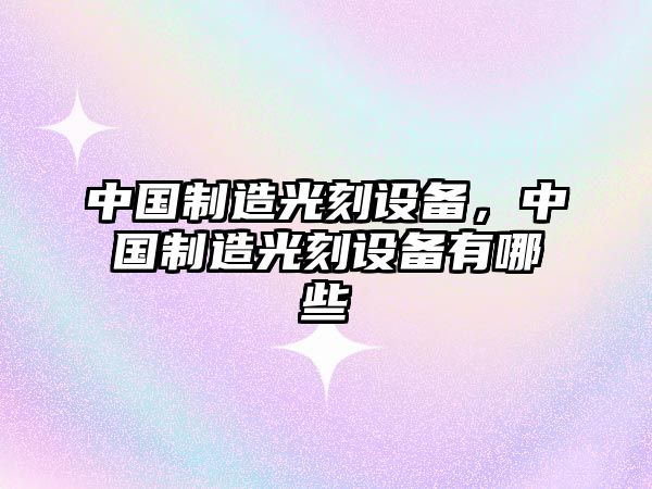 中國制造光刻設備，中國制造光刻設備有哪些