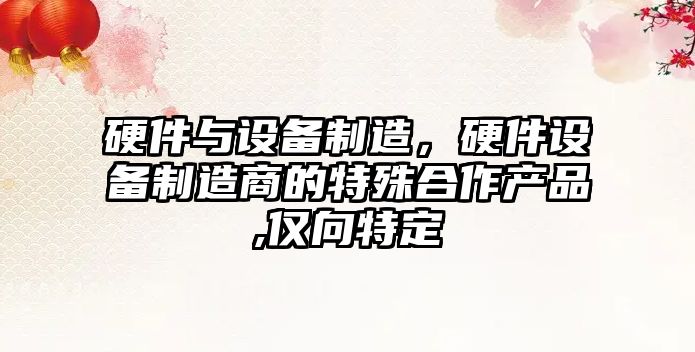 硬件與設備制造，硬件設備制造商的特殊合作產(chǎn)品,僅向特定