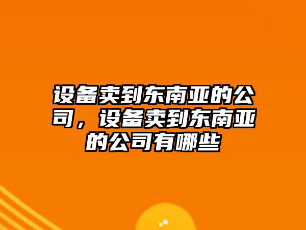 設備賣(mài)到東南亞的公司，設備賣(mài)到東南亞的公司有哪些