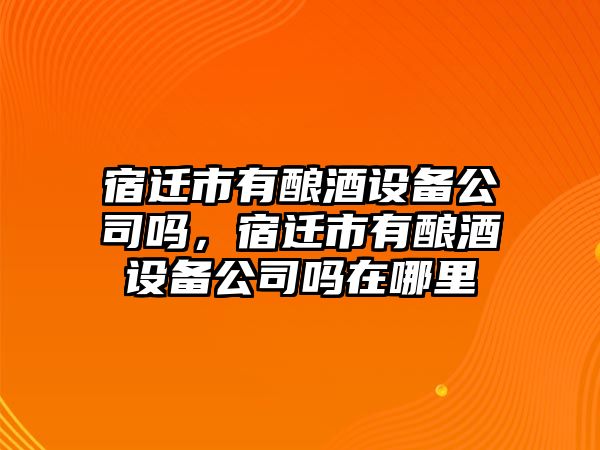 宿遷市有釀酒設備公司嗎，宿遷市有釀酒設備公司嗎在哪里