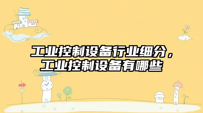 工業(yè)控制設備行業(yè)細分，工業(yè)控制設備有哪些