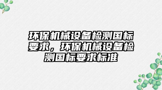 環(huán)保機械設備檢測國標要求，環(huán)保機械設備檢測國標要求標準