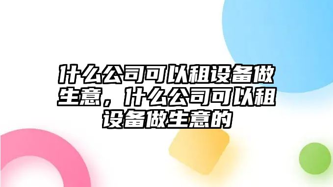 什么公司可以租設備做生意，什么公司可以租設備做生意的