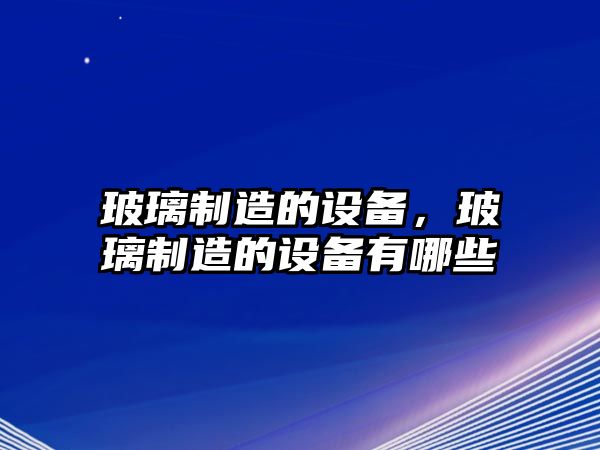 玻璃制造的設備，玻璃制造的設備有哪些