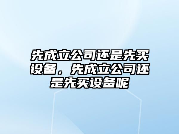 先成立公司還是先買(mǎi)設備，先成立公司還是先買(mǎi)設備呢