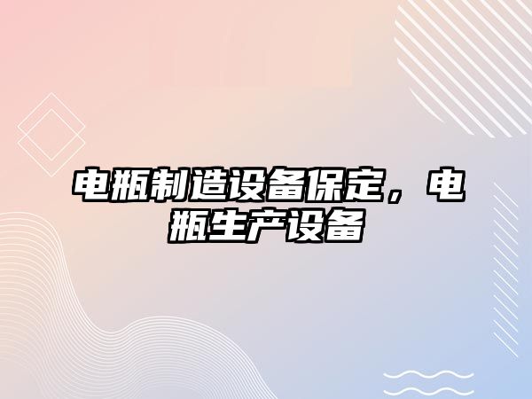 電瓶制造設備保定，電瓶生產(chǎn)設備