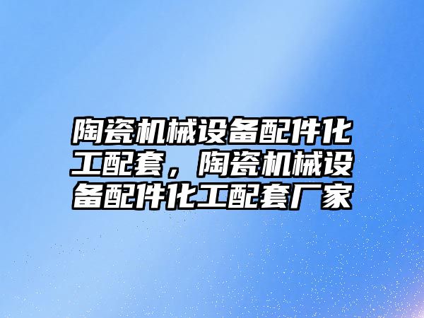陶瓷機械設備配件化工配套，陶瓷機械設備配件化工配套廠(chǎng)家