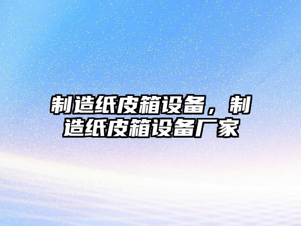制造紙皮箱設備，制造紙皮箱設備廠(chǎng)家
