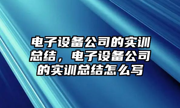 電子設備公司的實(shí)訓總結，電子設備公司的實(shí)訓總結怎么寫(xiě)
