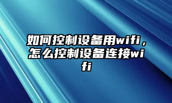 如何控制設備用wifi，怎么控制設備連接wifi