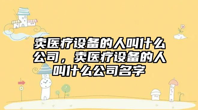 賣(mài)醫療設備的人叫什么公司，賣(mài)醫療設備的人叫什么公司名字