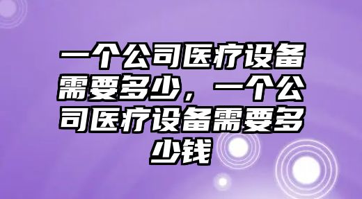 一個(gè)公司醫療設備需要多少，一個(gè)公司醫療設備需要多少錢(qián)