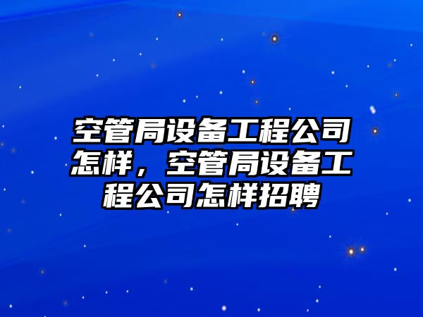 空管局設備工程公司怎樣，空管局設備工程公司怎樣招聘