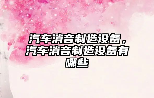 汽車(chē)消音制造設備，汽車(chē)消音制造設備有哪些