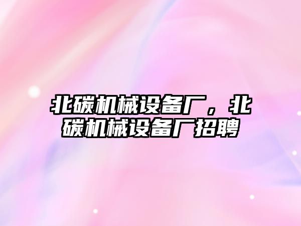 北碳機械設備廠(chǎng)，北碳機械設備廠(chǎng)招聘