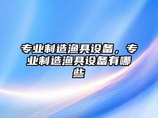 專(zhuān)業(yè)制造漁具設備，專(zhuān)業(yè)制造漁具設備有哪些