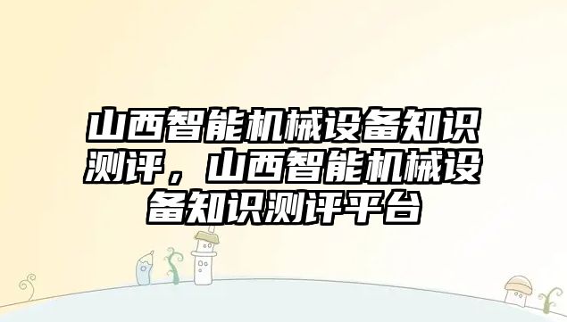 山西智能機械設備知識測評，山西智能機械設備知識測評平臺
