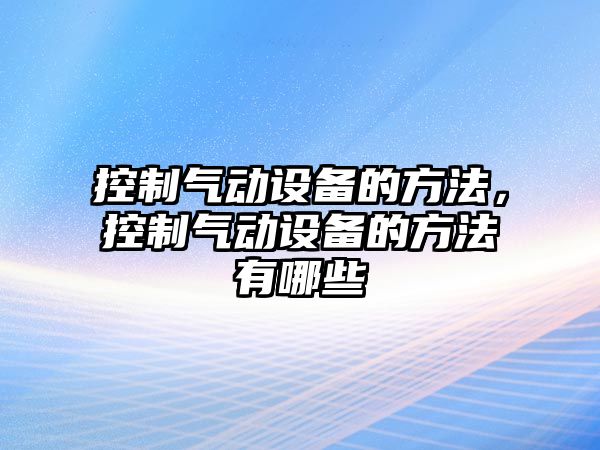控制氣動(dòng)設備的方法，控制氣動(dòng)設備的方法有哪些
