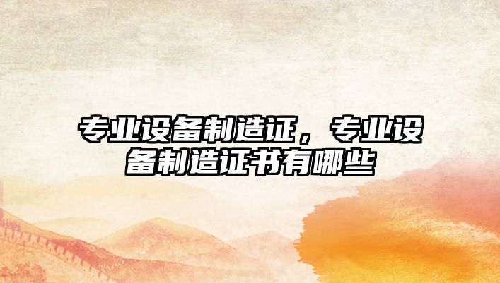 專(zhuān)業(yè)設備制造證，專(zhuān)業(yè)設備制造證書(shū)有哪些