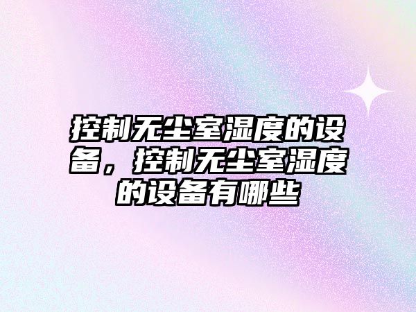 控制無(wú)塵室濕度的設備，控制無(wú)塵室濕度的設備有哪些