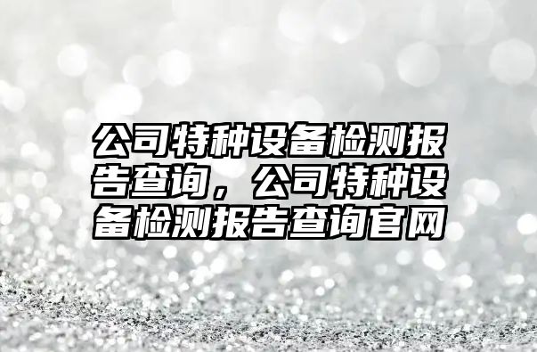 公司特種設備檢測報告查詢(xún)，公司特種設備檢測報告查詢(xún)官網(wǎng)