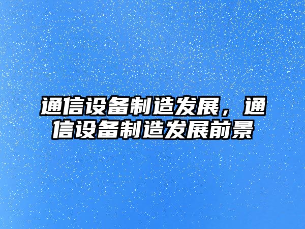 通信設備制造發(fā)展，通信設備制造發(fā)展前景