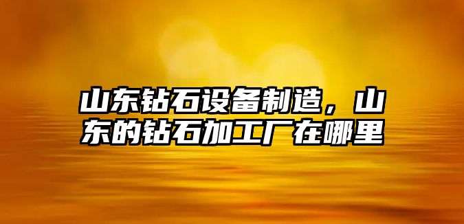 山東鉆石設備制造，山東的鉆石加工廠(chǎng)在哪里