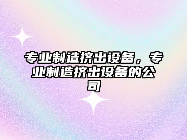 專(zhuān)業(yè)制造擠出設備，專(zhuān)業(yè)制造擠出設備的公司