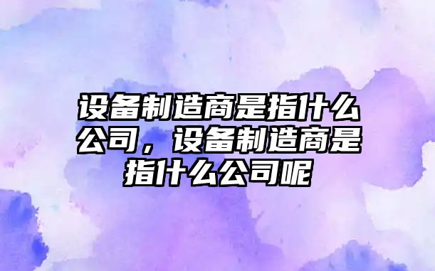 設備制造商是指什么公司，設備制造商是指什么公司呢