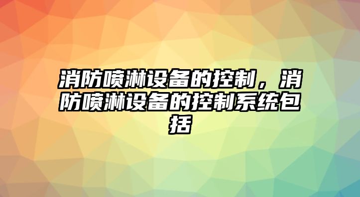 消防噴淋設備的控制，消防噴淋設備的控制系統包括