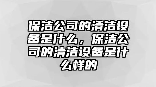 保潔公司的清潔設備是什么，保潔公司的清潔設備是什么樣的