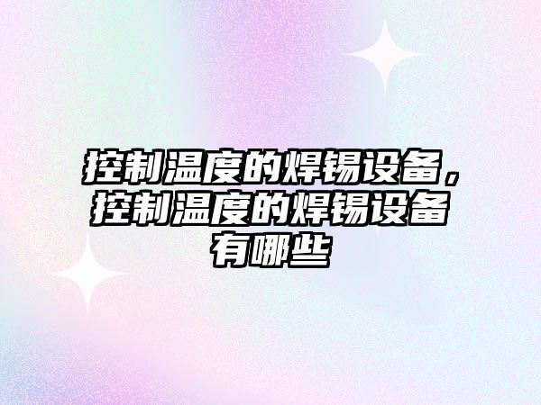 控制溫度的焊錫設備，控制溫度的焊錫設備有哪些