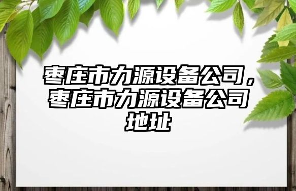 棗莊市力源設備公司，棗莊市力源設備公司地址