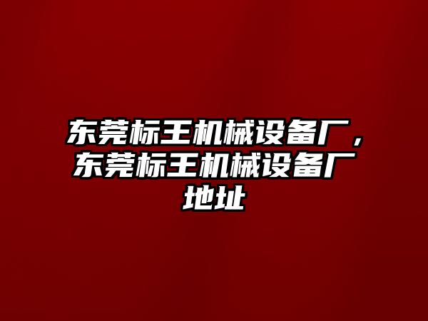 東莞標王機械設備廠(chǎng)，東莞標王機械設備廠(chǎng)地址