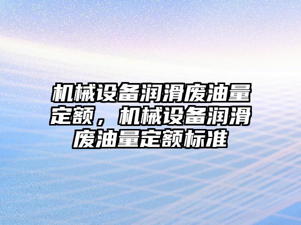 機械設備潤滑廢油量定額，機械設備潤滑廢油量定額標準