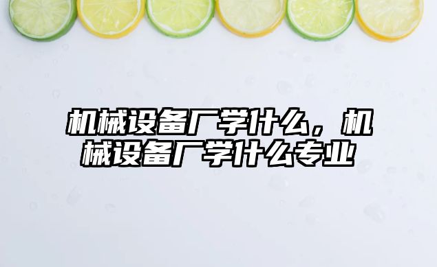 機械設備廠(chǎng)學(xué)什么，機械設備廠(chǎng)學(xué)什么專(zhuān)業(yè)