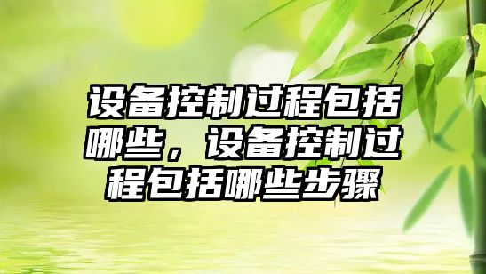 設備控制過(guò)程包括哪些，設備控制過(guò)程包括哪些步驟